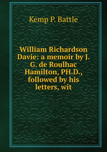 William Richardson Davie: a memoir by J. G. de Roulhac Hamilton, PH.D., followed by his letters, wit