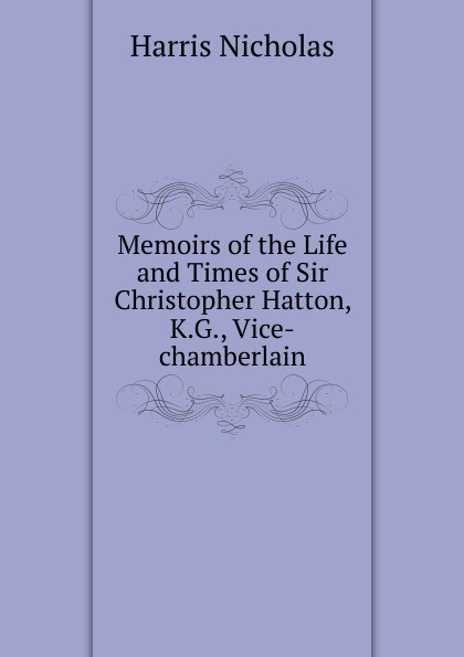 Memoirs of the Life and Times of Sir Christopher Hatton, K.G., Vice-chamberlain