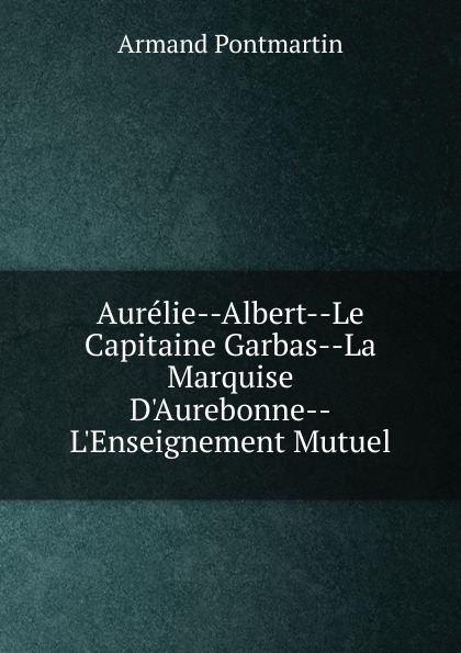 Armand Pontmartin Aurelie--Albert--Le Capitaine Garbas--La Marquise D.Aurebonne--L.Enseignement Mutuel