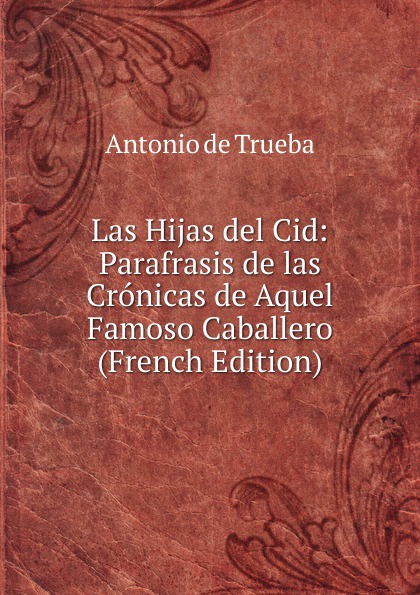 Antonio de Trueba Las Hijas del Cid: Parafrasis de las Cronicas de Aquel Famoso Caballero (French Edition) Antonio de Trueba Las Hijas del Cid: Parafrasis de las Cronicas de Aquel Famoso Caballero (French Edition)