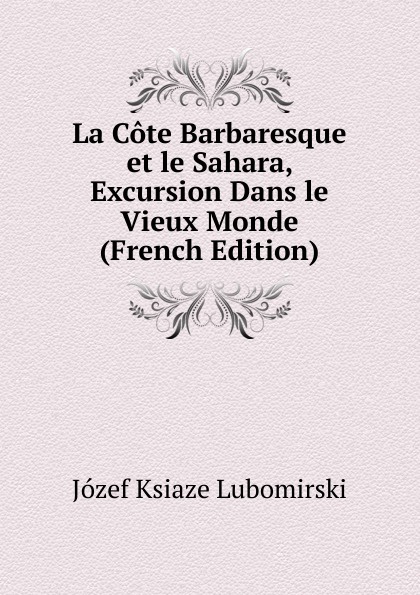 Józef Ksiaze Lubomirski La Cote Barbaresque et le Sahara, Excursion Dans le Vieux Monde (French Edition)