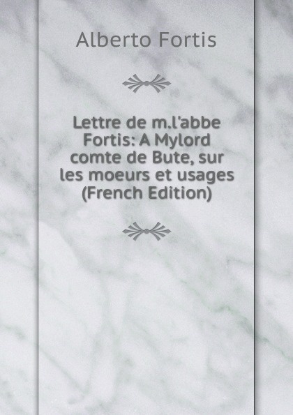 Lettre de m.l.abbe Fortis: A Mylord comte de Bute, sur les moeurs et usages (French Edition)