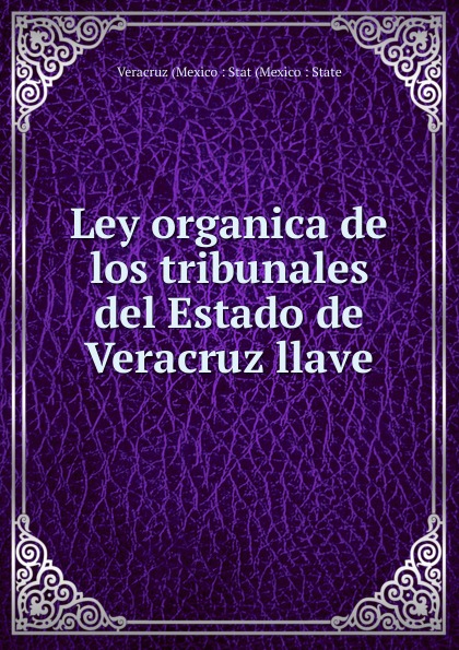 Veracruz (Mexico : Stat (Mexico : State Ley organica de los tribunales del Estado de Veracruz llave Veracruz (Mexico : Stat (Mexico : State Ley organica de los tribunales del Estado de Veracruz llave