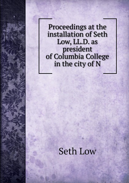 Proceedings at the installation of Seth Low, LL.D. as president of Columbia College in the city of N