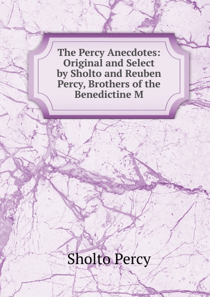 Sholto Percy The Percy Anecdotes: Original and Select by Sholto and Reuben Percy, Brothers of the Benedictine M