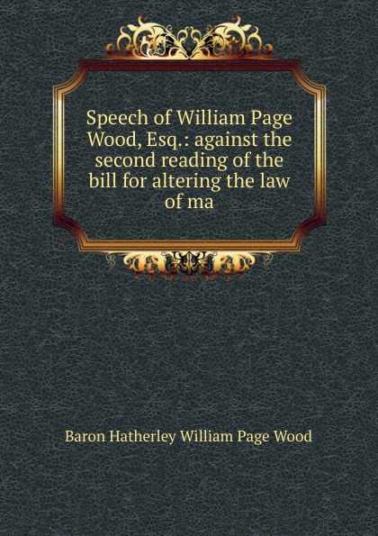 Speech of William Page Wood, Esq.: against the second reading of the bill for altering the law of ma