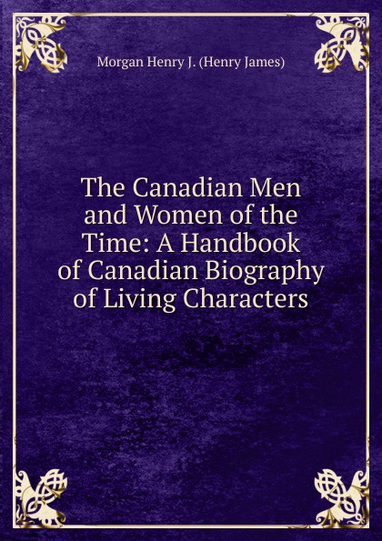 The Canadian Men and Women of the Time: A Handbook of Canadian Biography of Living Characters