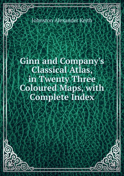 Ginn and Company.s Classical Atlas, in Twenty Three Coloured Maps, with Complete Index