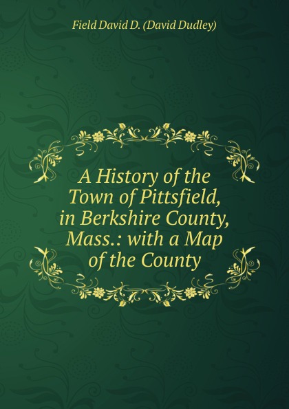 A History of the Town of Pittsfield, in Berkshire County, Mass.: with a Map of the County