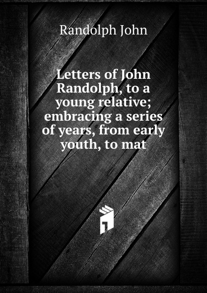 Letters of John Randolph, to a young relative; embracing a series of years, from early youth, to mat