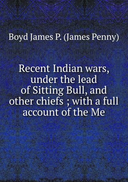 Recent Indian wars, under the lead of Sitting Bull, and other chiefs ; with a full account of the Me