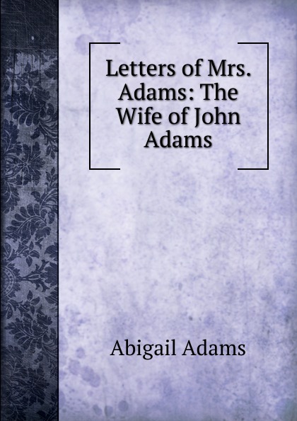 Letters of Mrs. Adams: The Wife of John Adams