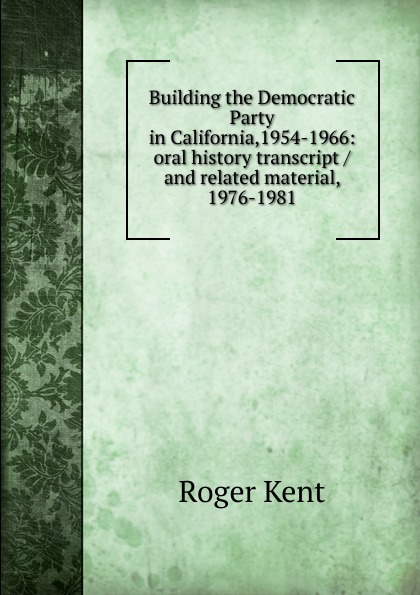 Roger Kent Building the Democratic Party in California,1954-1966: oral history transcript / and related material, 1976-1981
