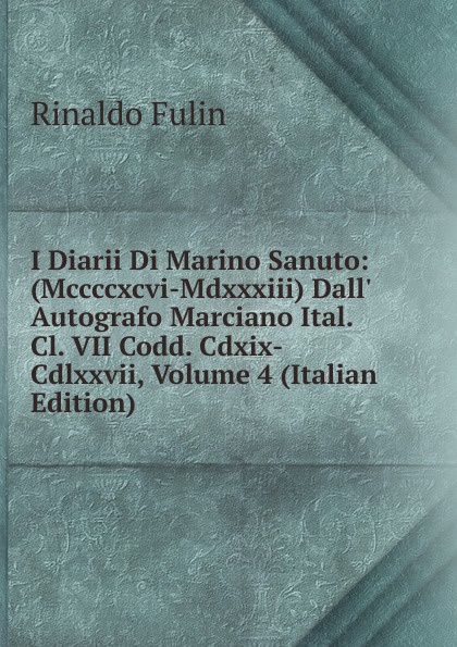 Rinaldo Fulin I Diarii Di Marino Sanuto: (Mccccxcvi-Mdxxxiii) Dall. Autografo Marciano Ital. Cl. VII Codd. Cdxix-Cdlxxvii, Volume 4 (Italian Edition)