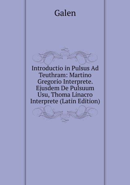 Introductio in Pulsus Ad Teuthram: Martino Gregorio Interprete. Ejusdem De Pulsuum Usu, Thoma Linacro Interprete (Latin Edition)