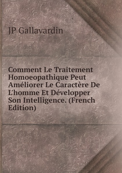 Comment Le Traitement Homoeopathique Peut Ameliorer Le Caractere De L.homme Et Developper Son Intelligence. (French Edition)