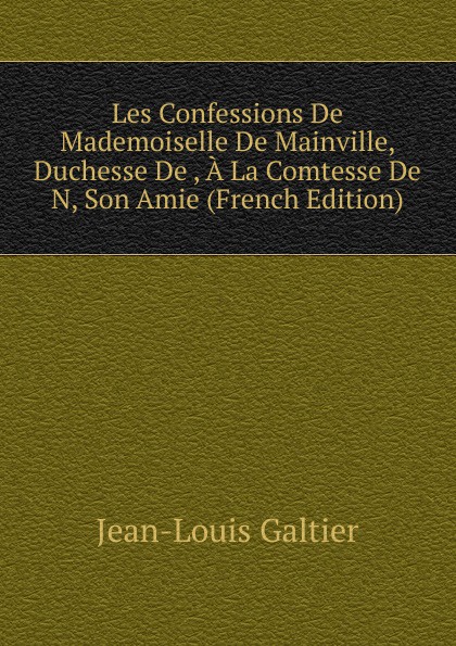 Les Confessions De Mademoiselle De Mainville, Duchesse De , A La Comtesse De N, Son Amie (French Edition)