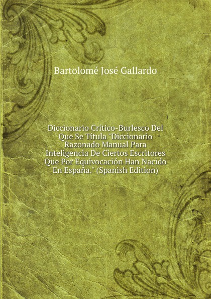 Bartolomé José Gallardo Diccionario Critico-Burlesco Del Que Se Titula Diccionario Razonado Manual Para Inteligencia De Ciertos Escritores Que Por Equivocacion Han Nacido En Espana. (Spanish Edition) por que espana