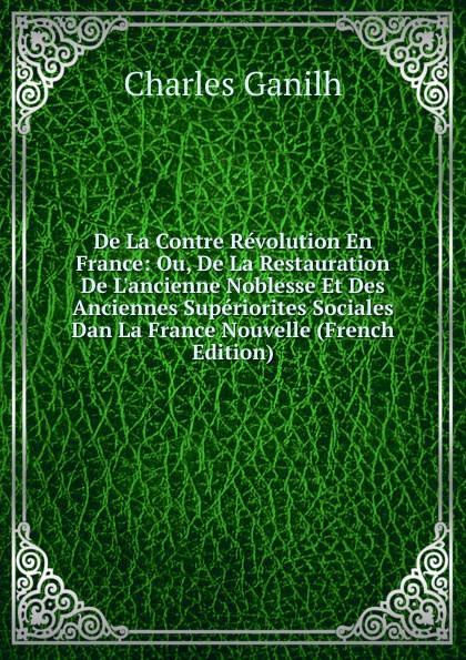 Charles Ganilh De La Contre Revolution En France: Ou, De La Restauration De L.ancienne Noblesse Et Des Anciennes Superiorites Sociales Dan La France Nouvelle (French Edition) цена Charles Ganilh De La Contre Revolution En France: Ou, De La Restauration De L.ancienne Noblesse Et Des Anciennes Superiorites Sociales Dan La France Nouvelle (French Edition) цены онлайн