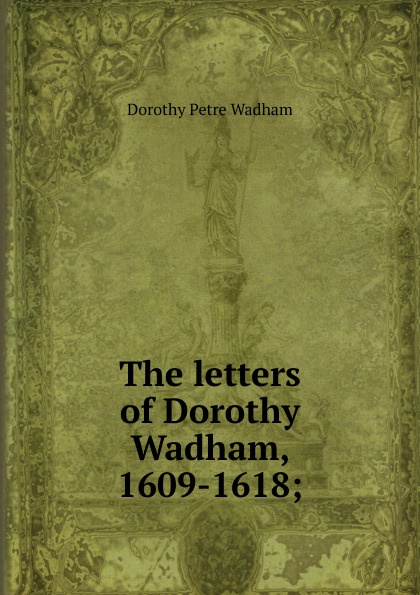 The letters of Dorothy Wadham, 1609-1618;