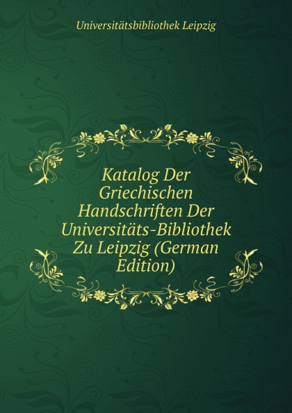 Katalog Der Griechischen Handschriften Der Universitats-Bibliothek Zu Leipzig (German Edition)