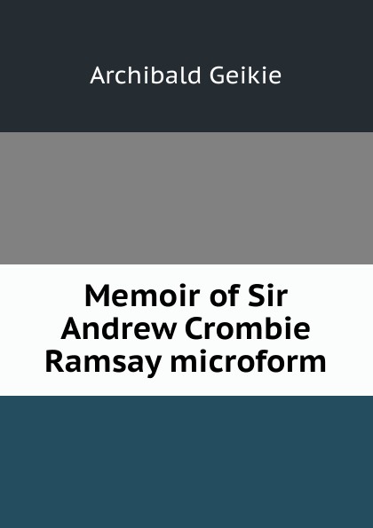 Geikie Archibald Memoir of Sir Andrew Crombie Ramsay microform