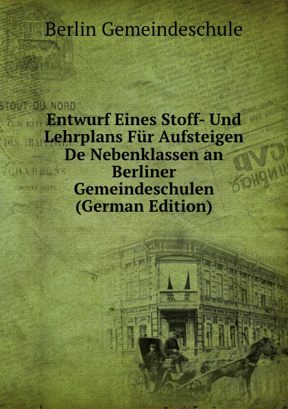 Entwurf Eines Stoff- Und Lehrplans Fur Aufsteigen De Nebenklassen an Berliner Gemeindeschulen (German Edition)