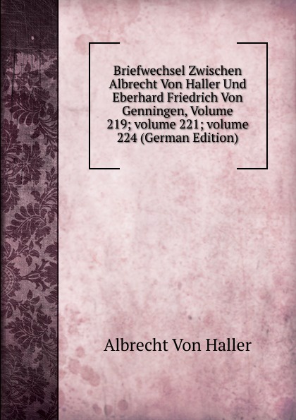 Albrecht von Haller Briefwechsel Zwischen Albrecht Von Haller Und Eberhard Friedrich Von Genningen, Volume 219;.volume 221;.volume 224 (German Edition) Albrecht von Haller Briefwechsel Zwischen Albrecht Von Haller Und Eberhard Friedrich Von Genningen, Volume 219;.volume 221;.volume 224 (German Edition)