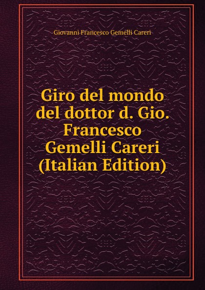 Giovanni Francesco Gemelli Careri Giro del mondo del dottor d. Gio. Francesco Gemelli Careri (Italian Edition)
