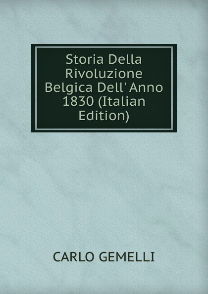 Carlo Gemelli Storia Della Rivoluzione Belgica Dell. Anno 1830 (Italian Edition)