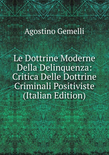 Agostino Gemelli Le Dottrine Moderne Della Delinquenza: Critica Delle Dottrine Criminali Positiviste (Italian Edition)