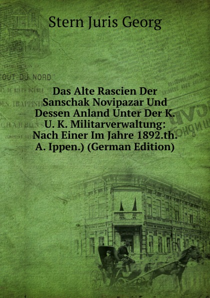 Das Alte Rascien Der Sanschak Novipazar Und Dessen Anland Unter Der K. U. K. Militarverwaltung: Nach Einer Im Jahre 1892.th. A. Ippen.) (German Edition)