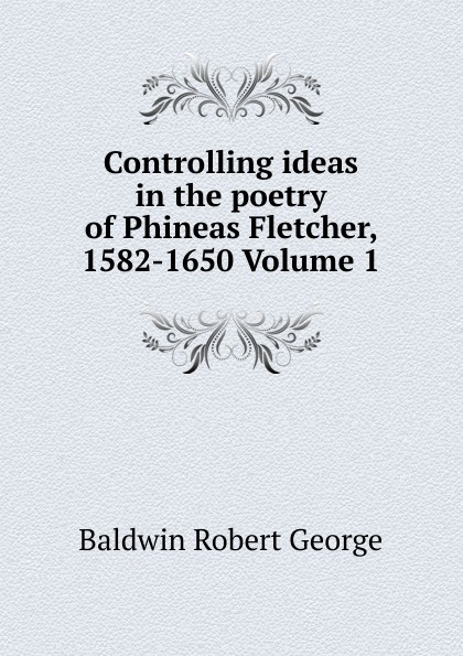 Controlling ideas in the poetry of Phineas Fletcher, 1582-1650 Volume 1