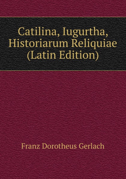 Franz Dorotheus Gerlach Catilina, Iugurtha, Historiarum Reliquiae (Latin Edition)