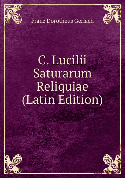 Franz Dorotheus Gerlach C. Lucilii Saturarum Reliquiae (Latin Edition)