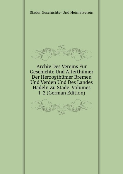 Stader Geschichts- Und Heimatverein Archiv Des Vereins Fur Geschichte Und Alterthumer Der Herzogthumer Bremen Und Verden Und Des Landes Hadeln Zu Stade, Volumes 1-2 (German Edition) historischer verein für niedersachsen zeitschrift des historischen vereins fur niedersachsen zugleich organ des vereins fur geschichte und alterthumer der herzogtbumer bremen und verden und des landes hadeln jahrgang 1902 classic reprint