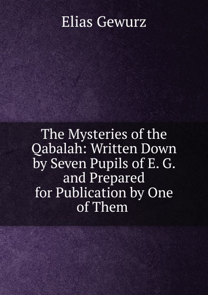 The Mysteries of the Qabalah: Written Down by Seven Pupils of E. G. and Prepared for Publication by One of Them .