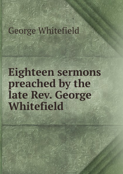 Eighteen sermons preached by the late Rev. George Whitefield .