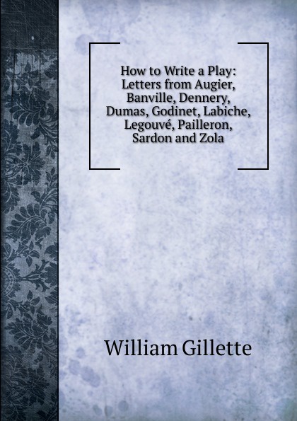 How to Write a Play: Letters from Augier, Banville, Dennery, Dumas, Godinet, Labiche, Legouve, Pailleron, Sardon and Zola