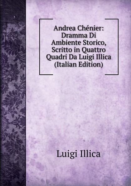 Andrea Chenier: Dramma Di Ambiente Storico, Scritto in Quattro Quadri Da Luigi Illica (Italian Edition)