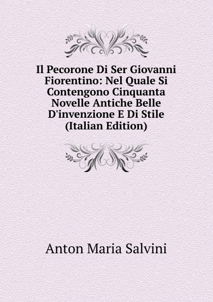 Anton Maria Salvini Il Pecorone Di Ser Giovanni Fiorentino: Nel Quale Si Contengono Cinquanta Novelle Antiche Belle D.invenzione E Di Stile (Italian Edition)