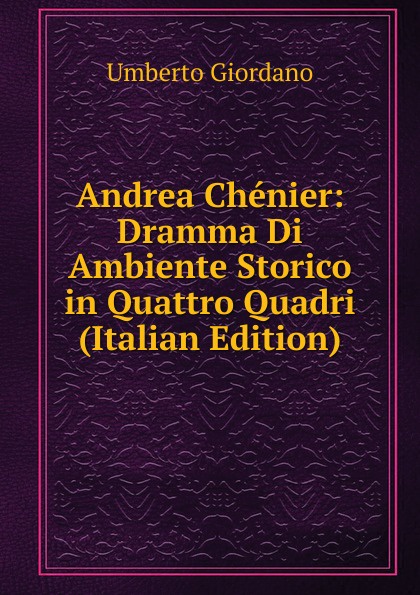 Andrea Chenier: Dramma Di Ambiente Storico in Quattro Quadri (Italian Edition)
