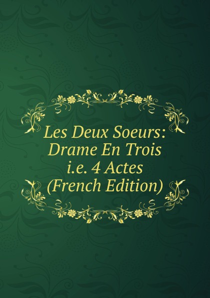 Les Deux Soeurs: Drame En Trois i.e. 4 Actes (French Edition)