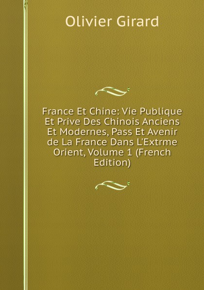 France Et Chine: Vie Publique Et Prive Des Chinois Anciens Et Modernes, Pass Et Avenir de La France Dans L.Extrme Orient, Volume 1 (French Edition)