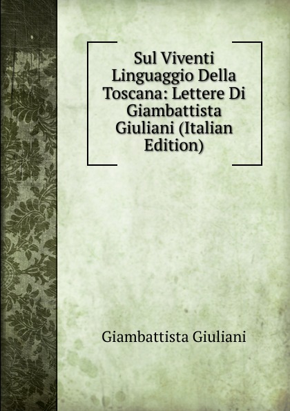 Giambattista Giuliani Sul Viventi Linguaggio Della Toscana: Lettere Di Giambattista Giuliani (Italian Edition)