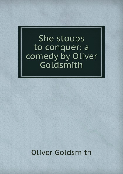Goldsmith Oliver She stoops to conquer; a comedy by Oliver Goldsmith