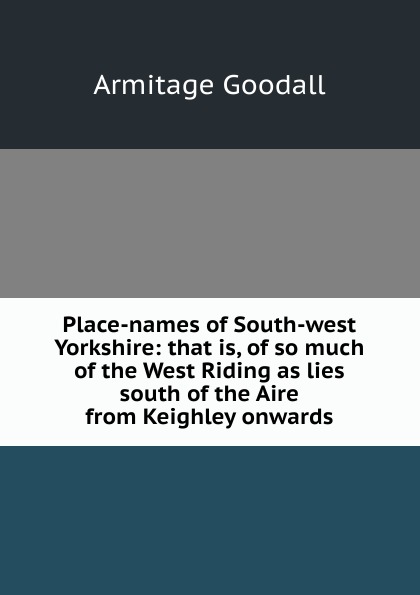 Place-names of South-west Yorkshire: that is, of so much of the West Riding as lies south of the Aire from Keighley onwards