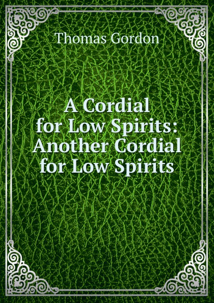 Thomas Gordon A Cordial for Low Spirits: Another Cordial for Low Spirits