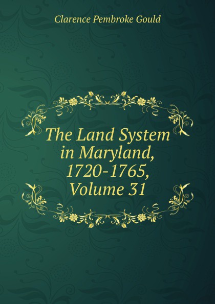 The Land System in Maryland, 1720-1765, Volume 31