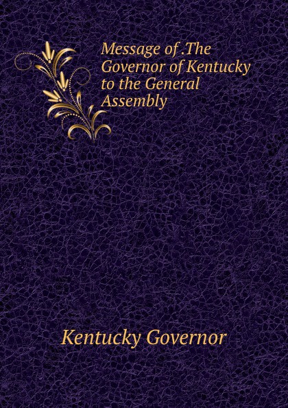 Message of .The Governor of Kentucky to the General Assembly .